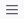 Three line button.